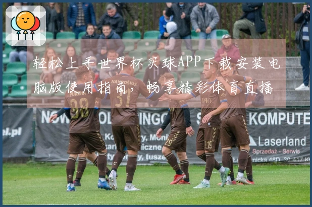 轻松上手世界杯买球APP下载安装电脑版使用指南，畅享精彩体育直播体验