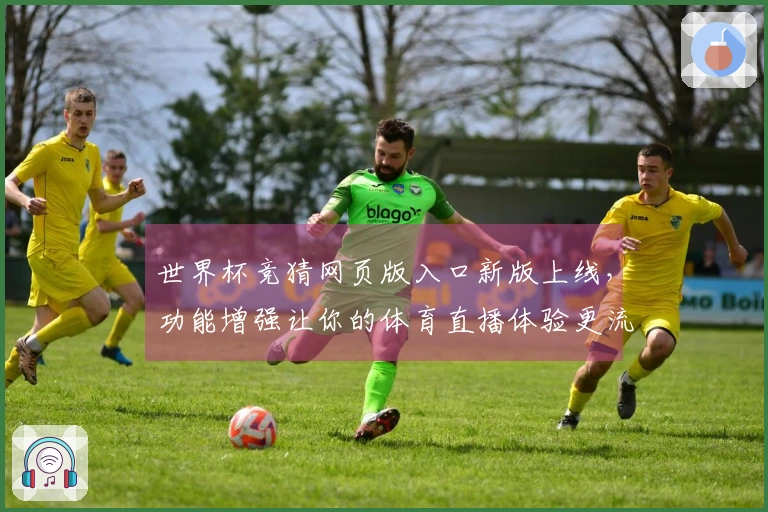 世界杯竞猜网页版入口新版上线，功能增强让你的体育直播体验更流畅