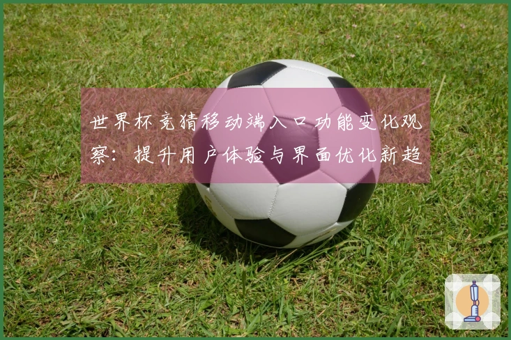 世界杯竞猜移动端入口功能变化观察：提升用户体验与界面优化新趋势