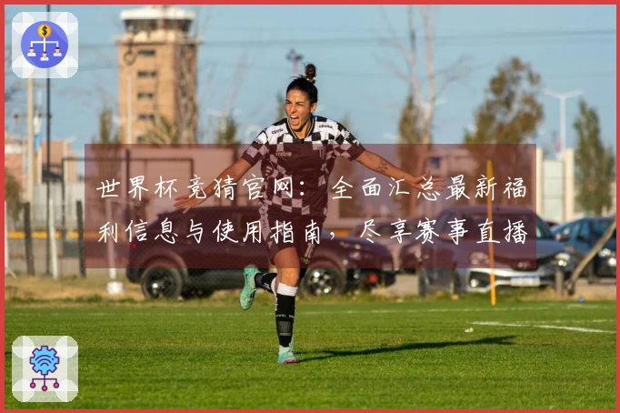 世界杯竞猜官网：全面汇总最新福利信息与使用指南，尽享赛事直播体验