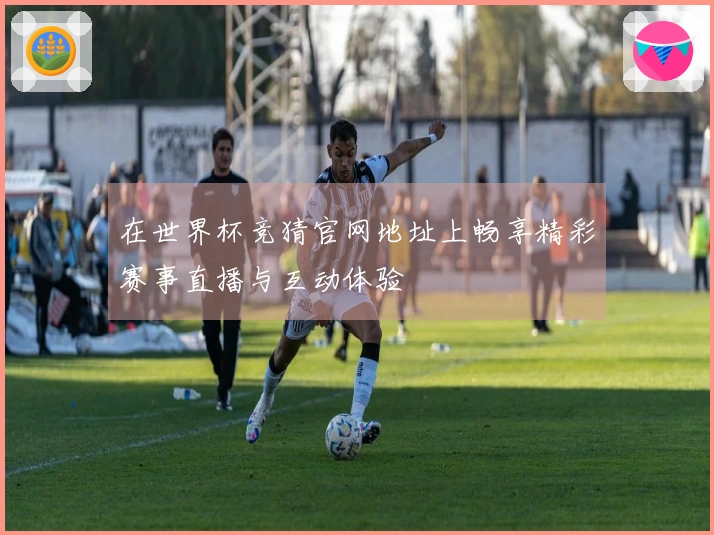 在世界杯竞猜官网地址上畅享精彩赛事直播与互动体验