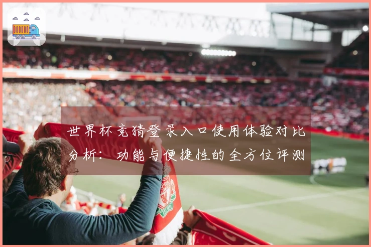 世界杯竞猜登录入口使用体验对比分析：功能与便捷性的全方位评测