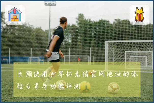 长期使用世界杯竞猜官网地址的体验分享与功能评测