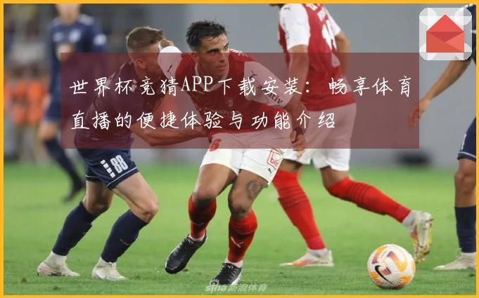 世界杯竞猜APP下载安装：畅享体育直播的便捷体验与功能介绍