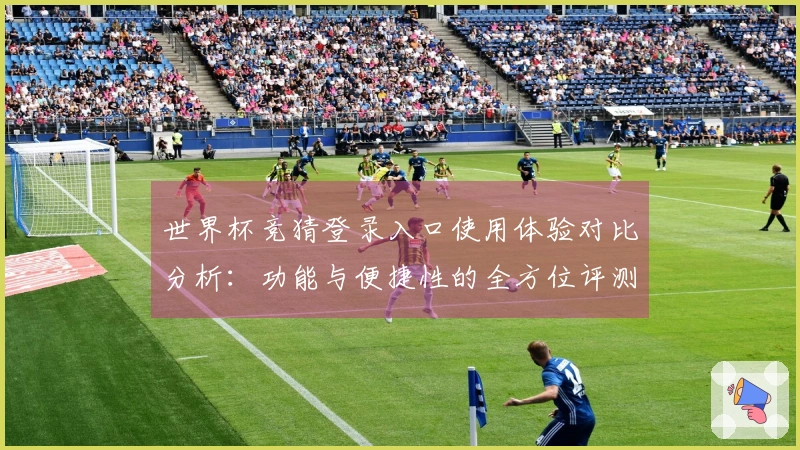 世界杯竞猜登录入口使用体验对比分析：功能与便捷性的全方位评测