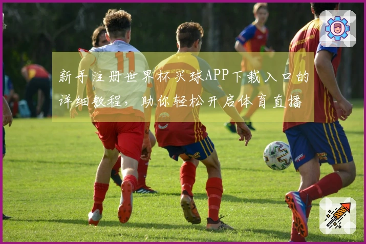 新手注册世界杯买球APP下载入口的详细教程，助你轻松开启体育直播体验