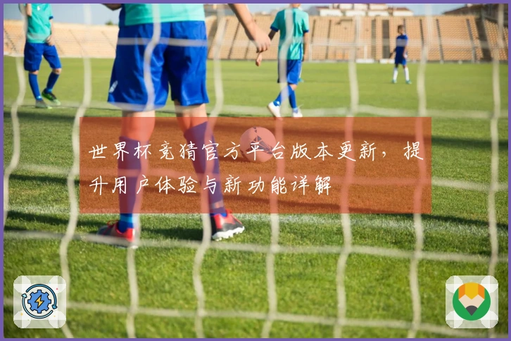 世界杯竞猜官方平台版本更新，提升用户体验与新功能详解