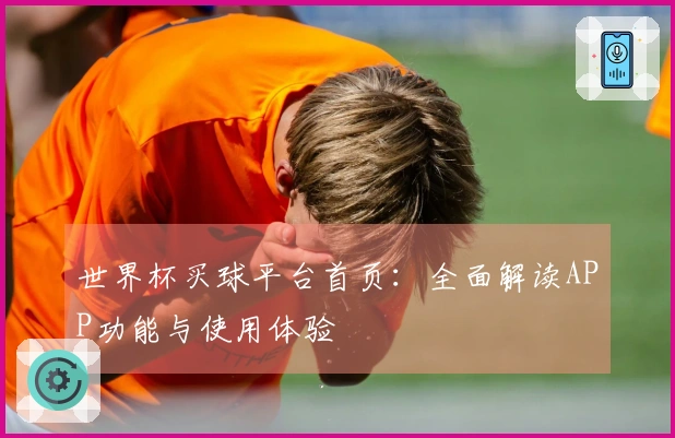 世界杯买球平台首页：全面解读APP功能与使用体验