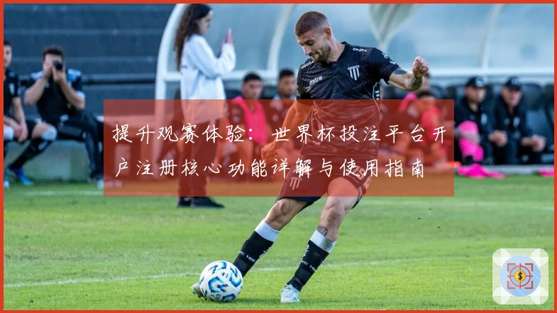 提升观赛体验：世界杯投注平台开户注册核心功能详解与使用指南