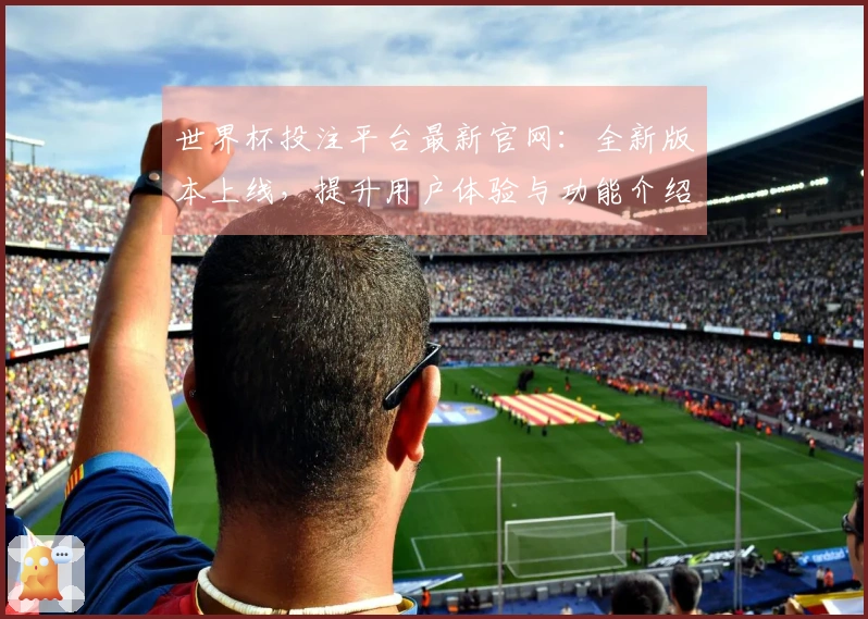 世界杯投注平台最新官网：全新版本上线，提升用户体验与功能介绍