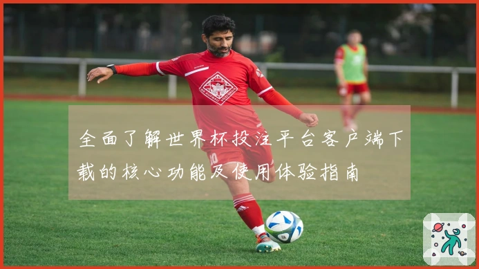 全面了解世界杯投注平台客户端下载的核心功能及使用体验指南