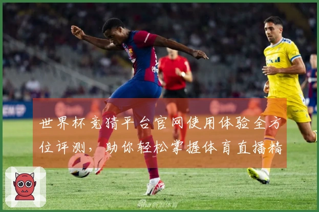 世界杯竞猜平台官网使用体验全方位评测，助你轻松掌握体育直播精彩瞬间