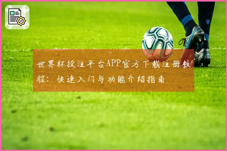 世界杯投注平台APP官方下载注册教程：快速入门与功能介绍指南