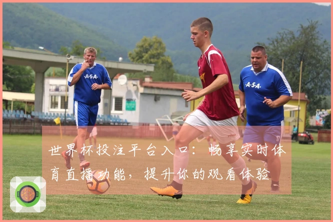 世界杯投注平台入口：畅享实时体育直播功能，提升你的观看体验