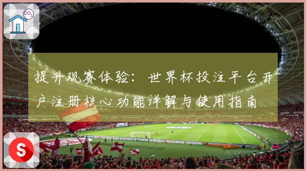 提升观赛体验：世界杯投注平台开户注册核心功能详解与使用指南
