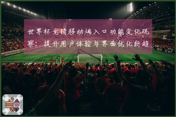 世界杯竞猜移动端入口功能变化观察：提升用户体验与界面优化新趋势