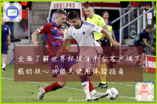 全面了解世界杯投注平台客户端下载的核心功能及使用体验指南