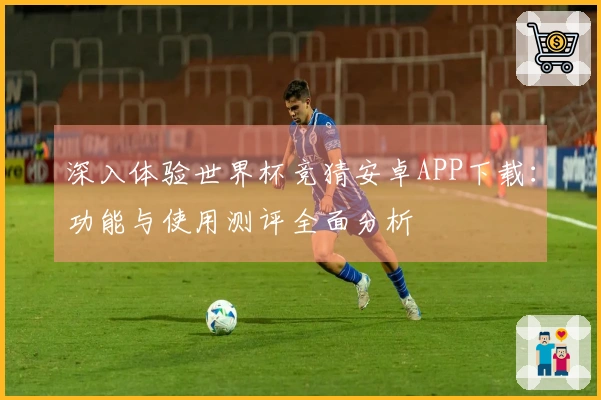 深入体验世界杯竞猜安卓APP下载：功能与使用测评全面分析