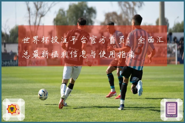 世界杯投注平台官方首页：全面汇总最新福利信息与使用指南