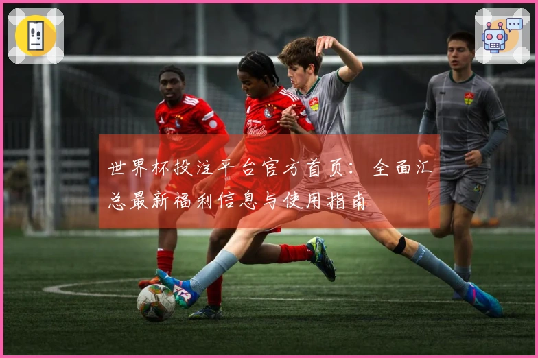 世界杯投注平台官方首页：全面汇总最新福利信息与使用指南