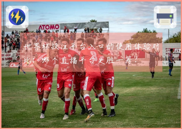 世界杯投注平台入口的使用体验对比：哪个直播平台更胜一筹？