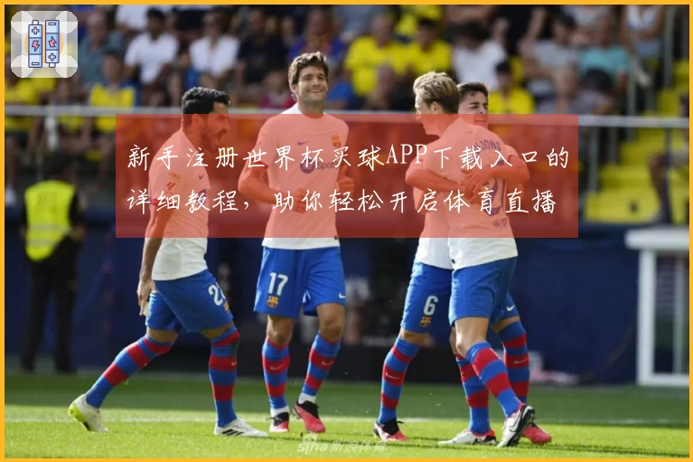 新手注册世界杯买球APP下载入口的详细教程，助你轻松开启体育直播体验