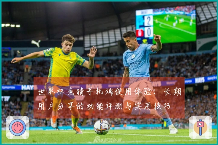 世界杯竞猜手机端使用体验：长期用户分享的功能评测与实用技巧