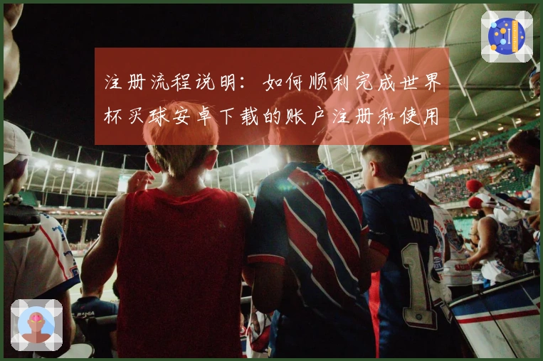 注册流程说明：如何顺利完成世界杯买球安卓下载的账户注册和使用体验