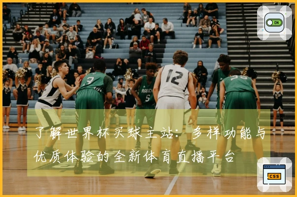 了解世界杯买球主站：多样功能与优质体验的全新体育直播平台