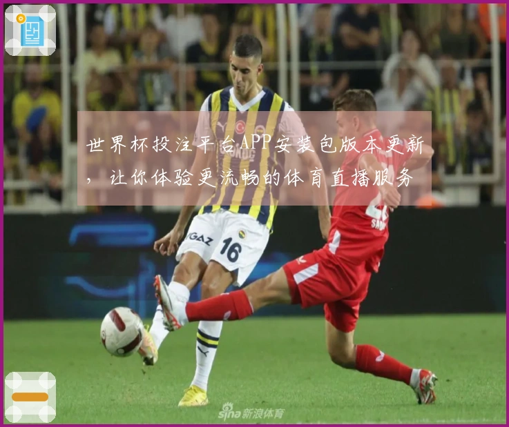 世界杯投注平台APP安装包版本更新，让你体验更流畅的体育直播服务